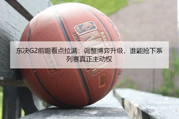 东决G2前瞻看点拉满：调整博弈升级，谁能抢下系列赛真正主动权